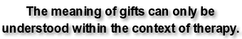 The meaning of gifts can only be understood within the context of therapy.