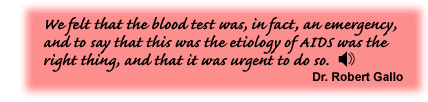 We felt that the blood test was, in fact, an emergency, and to say that this was the etiology of AIDS was the right thing, and that it was urgent to do so. Dr. Robert Gallo - link to the audio file