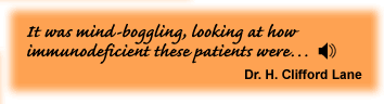 It was mind-boggling, looking at how immunodeficient these patients were… Dr. H. Clifford Lane - link to sound track