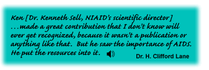 Ken [Dr. Kenneth Sell, NIAID's Scientific Director] made a great contribution that I don't know will ever get recognized, because it wasn't a publication or anything like that. But he saw the importance of AIDS. He put the resources into it. Dr. H. Clifford Lane - link to sound track