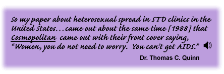 So my paper about heterosexual spread in STD clinics in the United States…came out about the same time [1988] that Cosmopolitan came out with their front cover saying, “Women, you do not need to worry. You can’t get AIDS.” Dr. Thomas C. Quinn - link to sound track