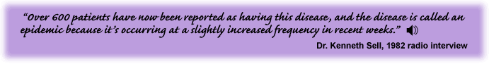 ìOver 600 patients have now been reported as having this disease, and the disease is called an epidemic because it's occurring at a slightly increased frequency in recent weeks. Dr. Kenneth Sell, 1982 radio interview link to sound track