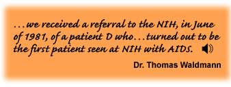 …we received a referral to the NIH, in June of 1981, of a patient D who…turned out to be the first patient seen at NIH with AIDS. - link to sound track Dr. Thomas Waldmann 