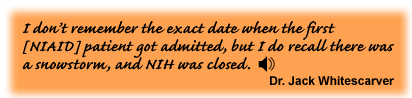 I don’t remember the exact date when the first [NIAID] patient got admitted, but I do recall there was a snowstorm, and NIH was closed. - link to sound track Dr. Jack Whitescarver