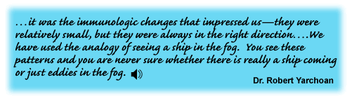 ...it was the immunologic changes that impressed us—they were relatively small, but they were always in the right direction... We have used the analogy of seeing a ship in the fog. You see these patterns and you are never sure whether there is really a ship coming or just eddies in the fog. Dr. Robert Yarchoan - link to transcript